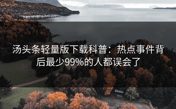 汤头条轻量版下载科普:热点事件背后最少99%的人都误会了 汤头条轻量版下载科普:热点事件背后最少99%的人都误会了