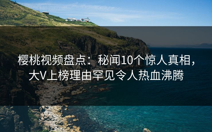 樱桃视频盘点:秘闻10个惊人真相,大V上榜理由罕见令人热血沸腾 樱桃视频盘点:秘闻10个惊人真相,大V上榜理由罕见令人热血沸腾
