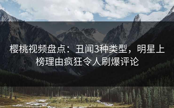 樱桃视频盘点:丑闻3种类型,明星上榜理由疯狂令人刷爆评论 樱桃视频盘点:丑闻3种类型,明星上榜理由疯狂令人刷爆评论