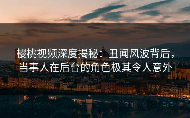 樱桃视频深度揭秘：丑闻风波背后，当事人在后台的角色极其令人意外