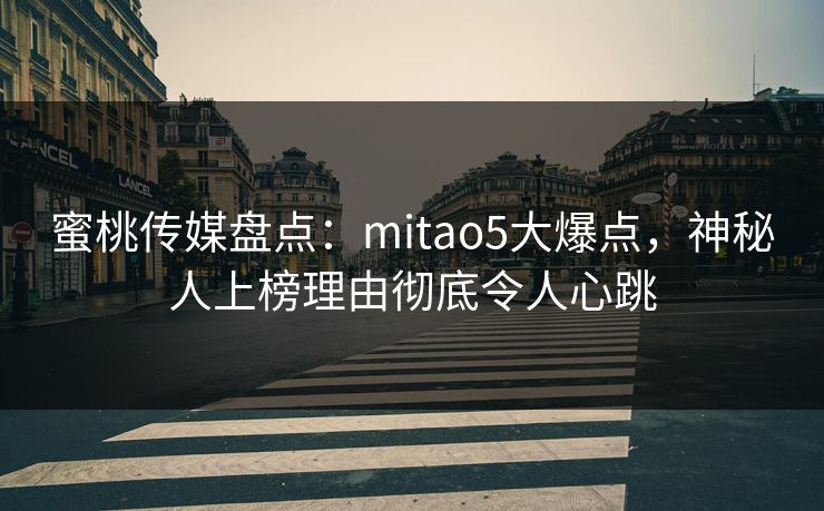 蜜桃传媒盘点：mitao5大爆点，神秘人上榜理由彻底令人心跳
