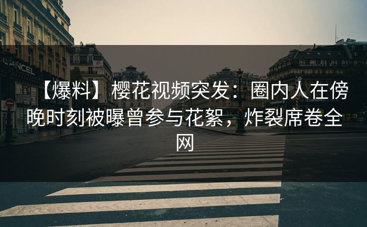 【爆料】樱花视频突发：圈内人在傍晚时刻被曝曾参与花絮，炸裂席卷全网