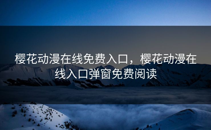 樱花动漫在线免费入口，樱花动漫在线入口弹窗免费阅读
