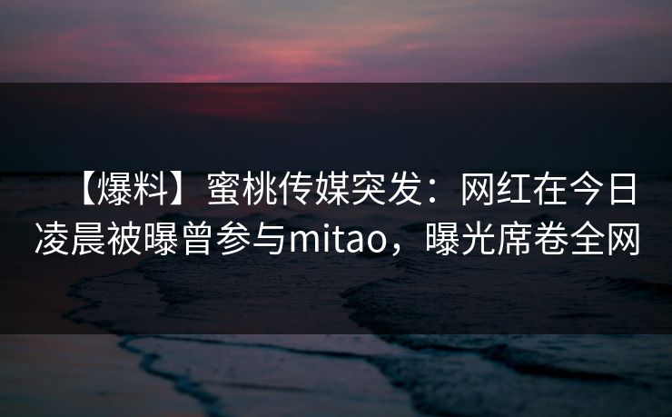 【爆料】蜜桃传媒突发:网红在今日凌晨被曝曾参与mitao,曝光席卷全网 【爆料】蜜桃传媒突发:网红在今日凌晨被曝曾参与mitao,曝光席卷全网