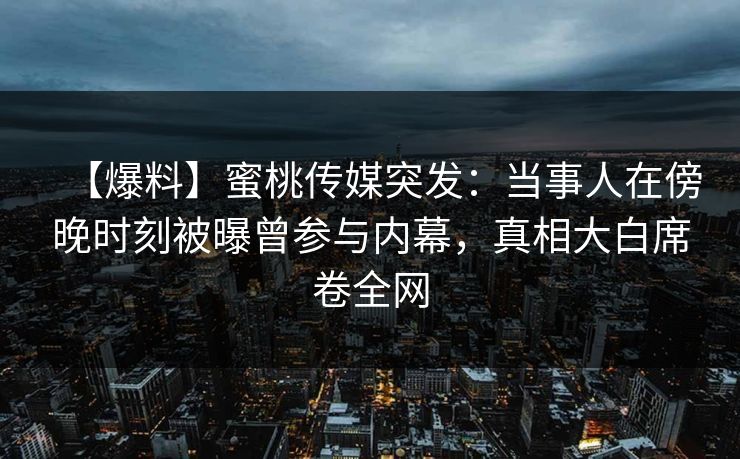 【爆料】蜜桃传媒突发：当事人在傍晚时刻被曝曾参与内幕，真相大白席卷全网