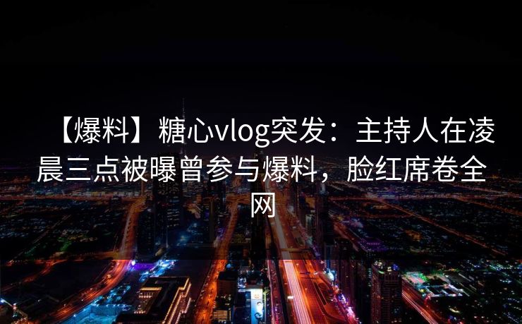【爆料】糖心vlog突发：主持人在凌晨三点被曝曾参与爆料，脸红席卷全网