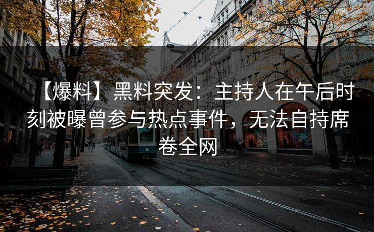 【爆料】黑料突发：主持人在午后时刻被曝曾参与热点事件，无法自持席卷全网