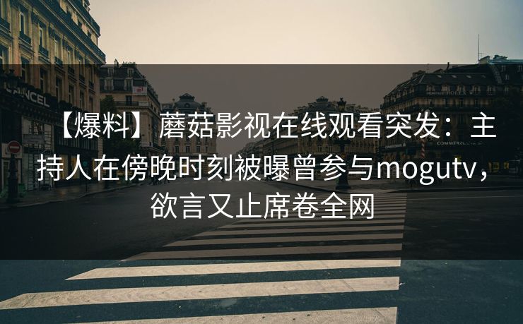 【爆料】蘑菇影视在线观看突发：主持人在傍晚时刻被曝曾参与mogutv，欲言又止席卷全网
