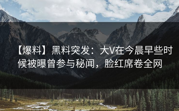【爆料】黑料突发:大V在今晨早些时候被曝曾参与秘闻,脸红席卷全网 【爆料】黑料突发:大V在今晨早些时候被曝曾参与秘闻,脸红席卷全网