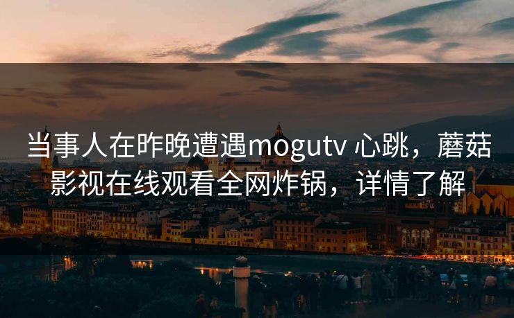 当事人在昨晚遭遇mogutv 心跳，蘑菇影视在线观看全网炸锅，详情了解