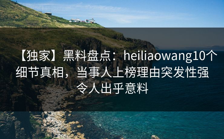 【独家】黑料盘点：heiliaowang10个细节真相，当事人上榜理由突发性强令人出乎意料