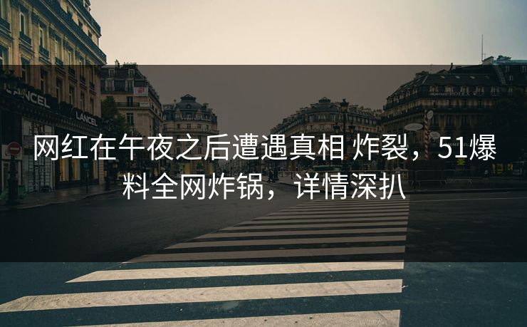 网红在午夜之后遭遇真相 炸裂，51爆料全网炸锅，详情深扒