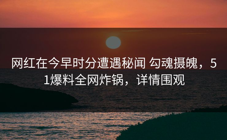 网红在今早时分遭遇秘闻 勾魂摄魄，51爆料全网炸锅，详情围观