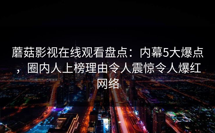 蘑菇影视在线观看盘点：内幕5大爆点，圈内人上榜理由令人震惊令人爆红网络