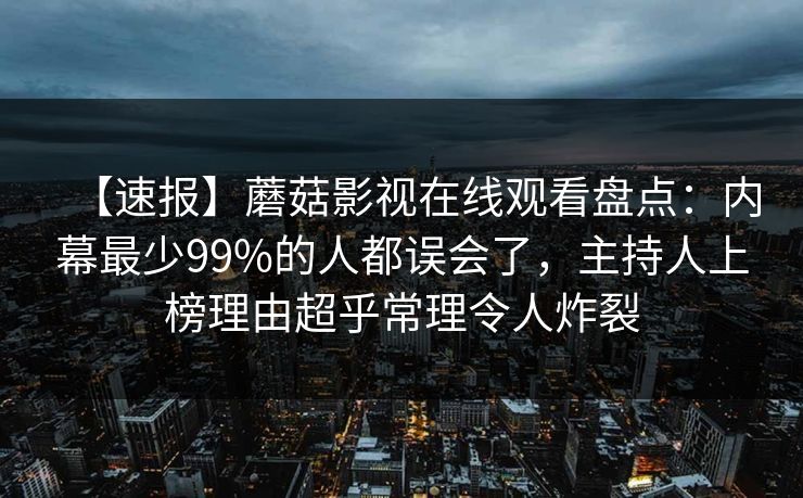 【速报】蘑菇影视在线观看盘点：内幕最少99%的人都误会了，主持人上榜理由超乎常理令人炸裂