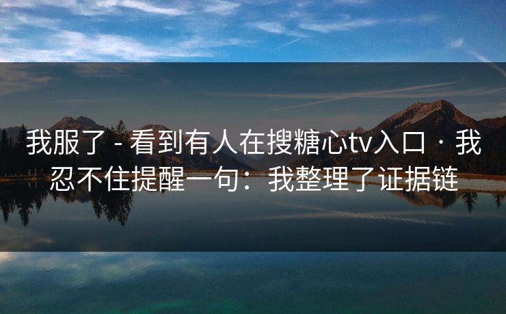 我服了 - 看到有人在搜糖心tv入口 · 我忍不住提醒一句:我整理了证据链 我服了 - 看到有人在搜糖心tv入口 · 我忍不住提醒一句:我整理了证据链