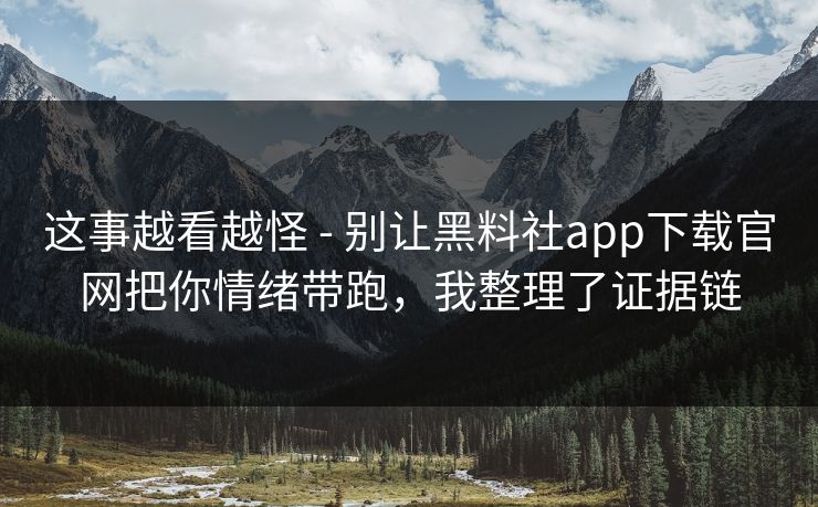 这事越看越怪 - 别让黑料社app下载官网把你情绪带跑,我整理了证据链 这事越看越怪 - 别让黑料社app下载官网把你情绪带跑,我整理了证据链