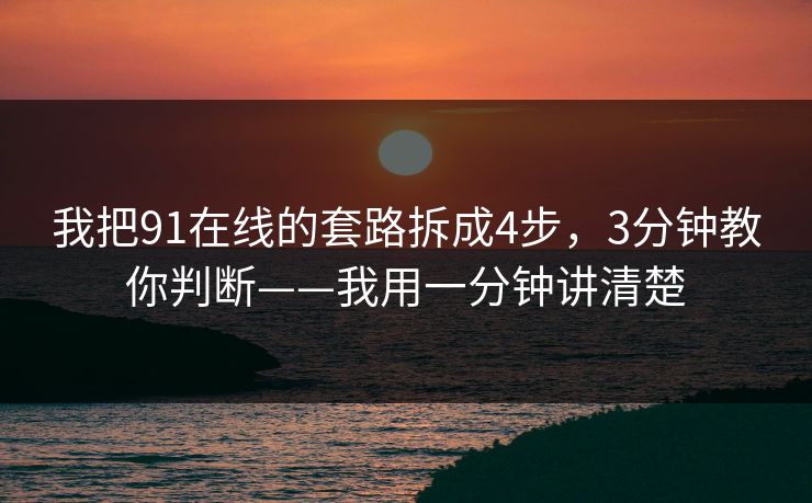 我把91在线的套路拆成4步,3分钟教你判断——我用一分钟讲清楚 我把91在线的套路拆成4步,3分钟教你判断——我用一分钟讲清楚