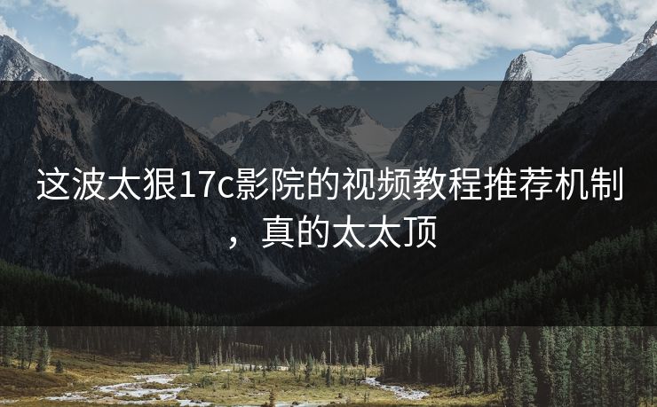 这波太狠17c影院的视频教程推荐机制，真的太太顶