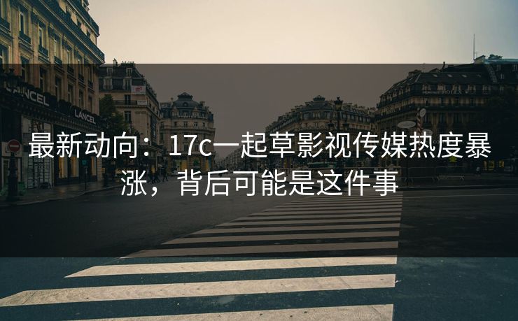 最新动向:17c一起草影视传媒热度暴涨,背后可能是这件事 最新动向:17c一起草影视传媒热度暴涨,背后可能是这件事