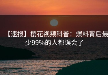 【速报】樱花视频科普：爆料背后最少99%的人都误会了