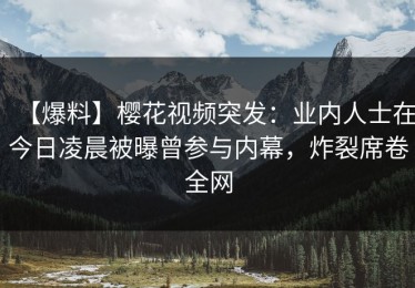 【爆料】樱花视频突发：业内人士在今日凌晨被曝曾参与内幕，炸裂席卷全网