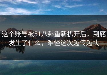 这个账号被51八卦重新扒开后，到底发生了什么，难怪这次越传越快