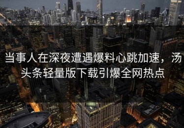 当事人在深夜遭遇爆料心跳加速，汤头条轻量版下载引爆全网热点