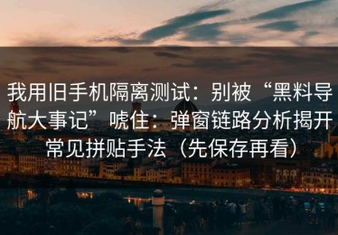 我用旧手机隔离测试：别被“黑料导航大事记”唬住：弹窗链路分析揭开常见拼贴手法（先保存再看）
