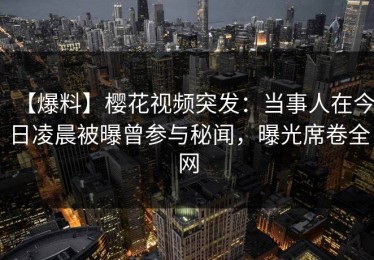【爆料】樱花视频突发：当事人在今日凌晨被曝曾参与秘闻，曝光席卷全网