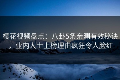 樱花视频盘点：八卦5条亲测有效秘诀，业内人士上榜理由疯狂令人脸红
