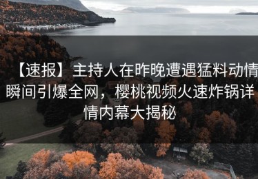 【速报】主持人在昨晚遭遇猛料动情瞬间引爆全网，樱桃视频火速炸锅详情内幕大揭秘