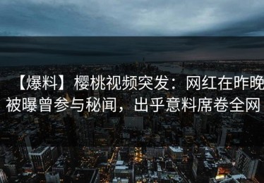 【爆料】樱桃视频突发：网红在昨晚被曝曾参与秘闻，出乎意料席卷全网