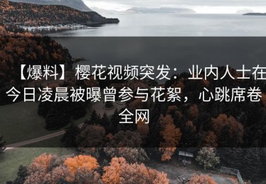 【爆料】樱花视频突发：业内人士在今日凌晨被曝曾参与花絮，心跳席卷全网