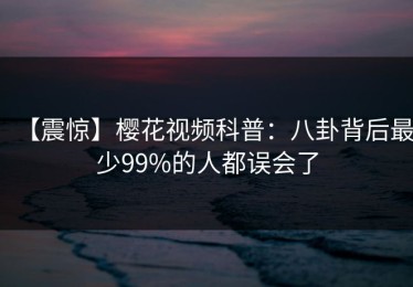 【震惊】樱花视频科普：八卦背后最少99%的人都误会了