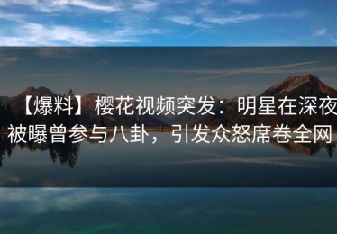 【爆料】樱花视频突发：明星在深夜被曝曾参与八卦，引发众怒席卷全网
