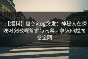 【爆料】糖心vlog突发：神秘人在傍晚时刻被曝曾参与内幕，争议四起席卷全网