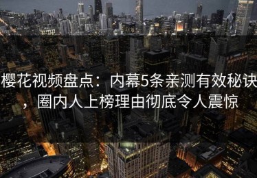 樱花视频盘点：内幕5条亲测有效秘诀，圈内人上榜理由彻底令人震惊