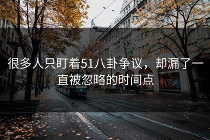 很多人只盯着51八卦争议，却漏了一直被忽略的时间点