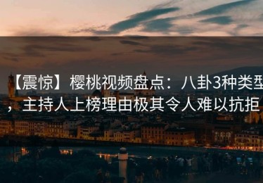 【震惊】樱桃视频盘点：八卦3种类型，主持人上榜理由极其令人难以抗拒
