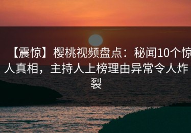 【震惊】樱桃视频盘点：秘闻10个惊人真相，主持人上榜理由异常令人炸裂