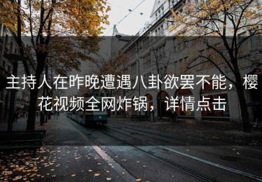 主持人在昨晚遭遇八卦欲罢不能，樱花视频全网炸锅，详情点击