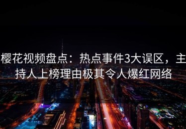 樱花视频盘点：热点事件3大误区，主持人上榜理由极其令人爆红网络