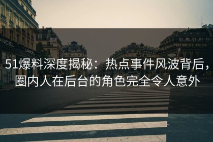 51爆料深度揭秘：热点事件风波背后，圈内人在后台的角色完全令人意外