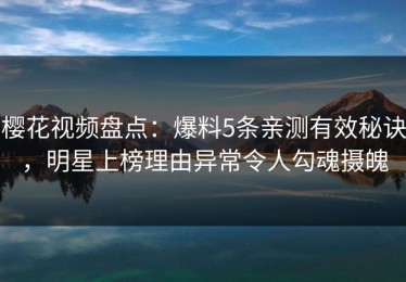 樱花视频盘点：爆料5条亲测有效秘诀，明星上榜理由异常令人勾魂摄魄