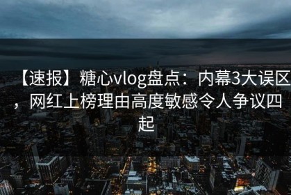 【速报】糖心vlog盘点：内幕3大误区，网红上榜理由高度敏感令人争议四起
