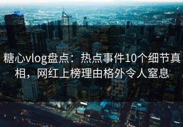 糖心vlog盘点：热点事件10个细节真相，网红上榜理由格外令人窒息