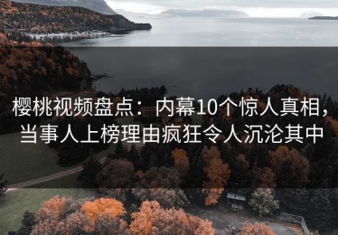 樱桃视频盘点：内幕10个惊人真相，当事人上榜理由疯狂令人沉沦其中