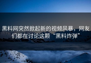 黑料网突然掀起新的视频风暴，网友们都在讨论这颗“黑料炸弹”