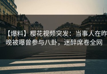 【爆料】樱花视频突发：当事人在昨晚被曝曾参与八卦，迷醉席卷全网